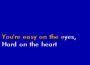 You're easy on the eyes,
Hard on the heart