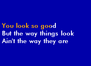 You look so good

But the way things look
Ain't the way they are