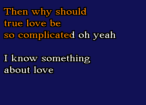 Then Why should
true love be

so complicated oh yeah

I know something
about love