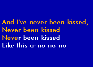 And I've never been kissed,
Never been kissed

Never been kissed
Like this a-no no no