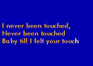 I never been touched,

Never been touched
30 by till I felt your touch