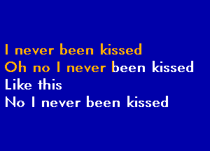 I never been kissed
Oh no I never been kissed

Like this

No I never been kissed