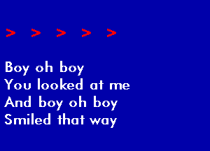 Boy oh boy

You looked at me
And boy oh boy
Smiled that way