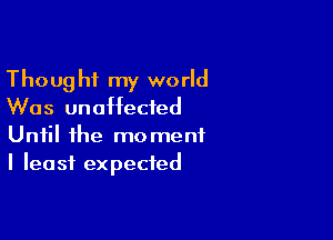 Thought my world
Was unaffected

Until the moment
I least expected