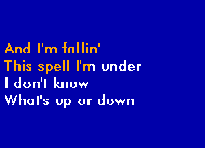 And I'm fallin'

This spell I'm under

I don't know

Whafs up or down