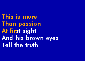 This is more

Than passion
At first sight

And his brown eyes
Tell the truth