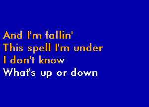 And I'm fallin'

This spell I'm under

I don't know

Whafs up or down