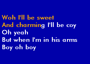 Woh I'll be sweet

And charming I'll be coy
Oh yeah

But when I'm in his arms

Boy oh boy