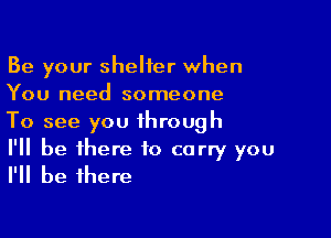 Be your shelter when
You need someone

To see you through

I'll be there to carry you
I'll be there