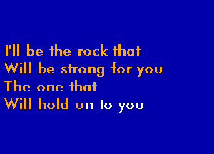 I'll be the rock that
Will be strong tor you

The one that
Will hold on to you