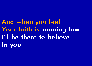 And when you feel
Your faith is running low

I'll be there to believe
In you