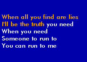 When all you find are lies
I'll be the truth you need

When you need
Someone to run to
You can run to me