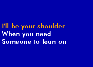 I'll be your shoulder

When you need

Someone to lean on