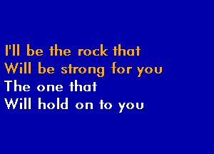 I'll be the rock that
Will be strong tor you

The one that
Will hold on to you