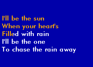 I'll be 1he sun
When your heorPs

Filled with rain
I'll be the one

To chase the rain away