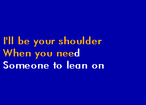 I'll be your shoulder

When you need

Someone to lean on