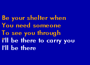 Be your shelter when
You need someone

To see you through

I'll be there to carry you
I'll be there