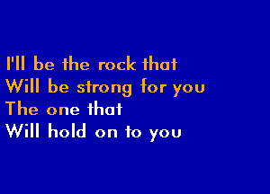 I'll be the rock that
Will be strong tor you

The one that
Will hold on to you