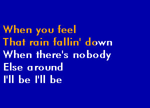 When you feel

That rain follin' down

When there's nobody
Else around

I'll be I'll be