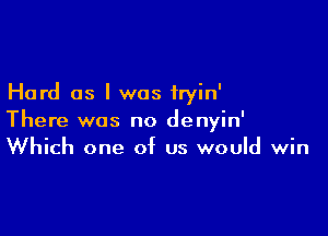 Hard as I was iryin'

There was no denyin'
Which one of us would win