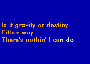 Is it gravity or destiny

Either way
There's nothin' I can do