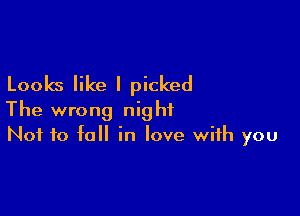 Looks like I picked

The wrong night
Not to fall in love with you