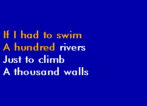 If I had to swim
A hundred rivers

Just to climb
A ihousa nd walls