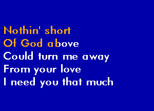 Noihin' short
Of God above

Could turn me away
From your love
I need you that much