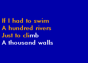 If I had to swim
A hundred rivers

Just to climb
A ihousa nd walls