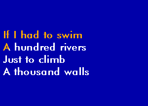 If I had to swim
A hundred rivers

Just to climb
A ihousa nd walls