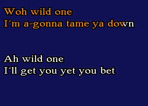 TWoh wild one
I'm a-gonna tame ya down

Ah wild one
I'll get you yet you bet