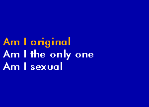 Am I original

Am I ihe only one
Am I sexual
