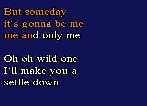 But someday
it's gonna be me
me and only me

Oh oh wild one
I'll make you-a
settle down