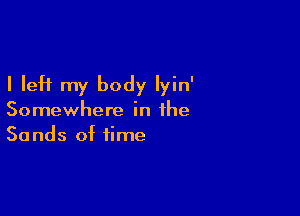 I left my body lyin'

Somewhere in the
Sands of time