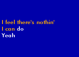 I feel there's nothin'

I can do

Yeah