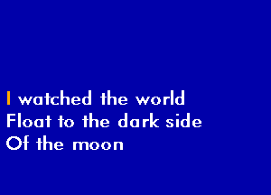 I watched the world
Float f0 ihe dark side
Of the moon