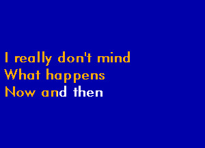 I really don't mind

What happens
Now and then