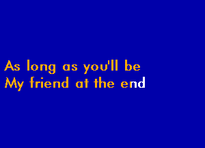 As long as you'll be

My friend at the end