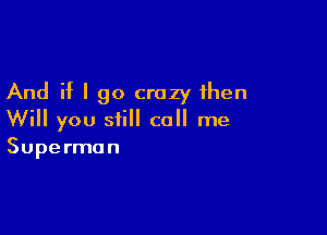 And if I go crazy then

Will you still call me
Superman