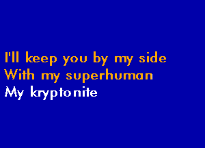 I'll keep you by my side

With my superhuman
My kryptoniie