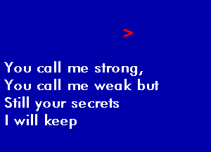 You call me strong,

You call me weak but
Still your secrets
I will keep