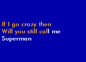 If I go crazy then

Will you still call me
Superman