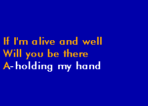 If I'm olive and well

Will you be there
A-holding my hand