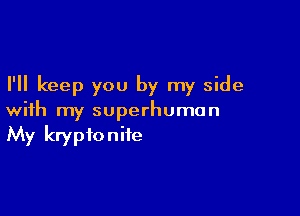 I'll keep you by my side

with my superhuman
My kryptoniie