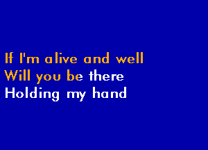 If I'm olive and well

Will you be there
Holding my hand