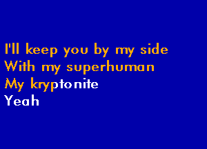 I'll keep you by my side
With my superhuman

My kryptoniie
Yeah