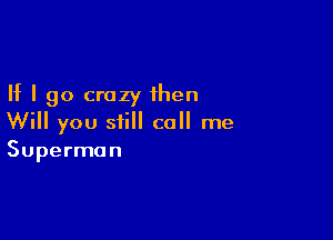 If I go crazy then

Will you still call me
Superman