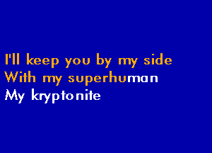 I'll keep you by my side

With my superhuman
My kryptoniie