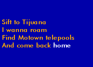 SiH 10 Tiiua no
I wanna roam

Find Motown ielepools
And come back home