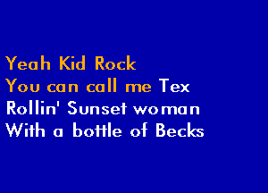 Yea h Kid Rock

You can call me Tex

Rollin' Sunset wo man

With a boffle of Becks